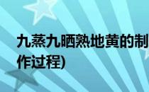 九蒸九晒熟地黄的制作(九蒸九晒熟地黄的制作过程)