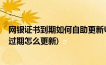 网银证书到期如何自助更新U盾K宝证书更新方法(网银证书过期怎么更新)