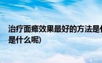 治疗面瘫效果最好的方法是什么?(治疗面瘫效果最好的方法是什么呢)