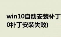win10自动安装补丁失败怎么办(windows10补丁安装失败)