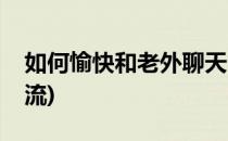 如何愉快和老外聊天(如何愉快和老外聊天交流)
