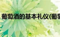 葡萄酒的基本礼仪(葡萄酒的基本礼仪是什么)