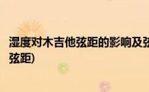 湿度对木吉他弦距的影响及弦距的常用调整办法(吉他湿度高弦距)