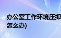 办公室工作环境压抑怎么破(办公室氛围压抑怎么办)