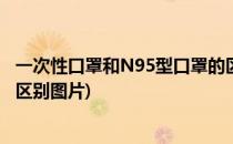 一次性口罩和N95型口罩的区别(一次性口罩和n95型口罩的区别图片)