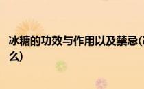 冰糖的功效与作用以及禁忌(冰糖的功效与作用以及禁忌是什么)
