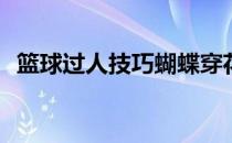 篮球过人技巧蝴蝶穿花(篮球动作蝴蝶穿花)