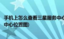 手机上怎么查看三星服务中心位置(手机上怎么查看三星服务中心位置图)