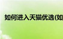 如何进入天猫优选(如何进入天猫优选店铺)
