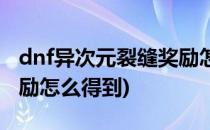 dnf异次元裂缝奖励怎么得(dnf异次元裂缝奖励怎么得到)