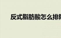 反式脂肪酸怎么排除(反式脂肪酸消除)