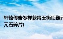 轩辕传奇怎样获得玉衡项链元石(轩辕传奇怎样获得玉衡项链元石碎片)