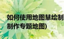 如何使用地图慧绘制企业网点地图(用地图慧制作专题地图)