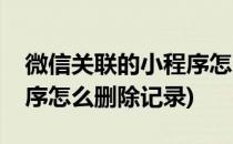 微信关联的小程序怎么删除(微信关联的小程序怎么删除记录)