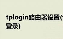 tplogin路由器设置(tplogin路由器设置手机登录)
