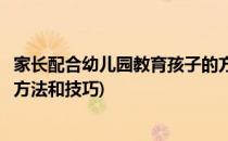 家长配合幼儿园教育孩子的方法(家长配合幼儿园教育孩子的方法和技巧)