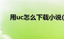 用uc怎么下载小说(用uc怎么下载小说)