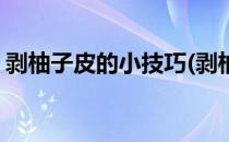 剥柚子皮的小技巧(剥柚子皮的小技巧有哪些)