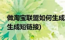 做淘宝联盟如何生成短链接呢(淘宝链接怎么生成短链接)