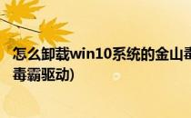 怎么卸载win10系统的金山毒霸(怎么卸载win10系统的金山毒霸驱动)