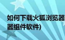 如何下载火狐浏览器组件(如何下载火狐浏览器组件软件)