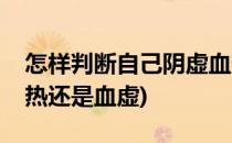 怎样判断自己阴虚血热(怎样判断自己阴虚血热还是血虚)
