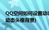QQ空间如何设置动态头像(qq空间如何设置动态头像背景)