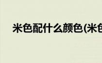 米色配什么颜色(米色配什么颜色最洋气)