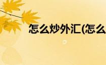 怎么炒外汇(怎么炒外汇怎么开户)