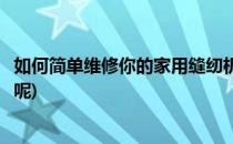 如何简单维修你的家用缝纫机(如何简单维修你的家用缝纫机呢)
