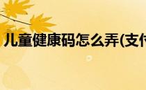 儿童健康码怎么弄(支付宝儿童健康码怎么弄)