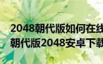 2048朝代版如何在线玩 2048朝代版电脑版(朝代版2048安卓下载)