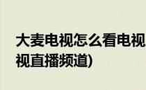 大麦电视怎么看电视直播(大麦电视怎么看电视直播频道)