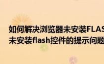 如何解决浏览器未安装FLASH控件的提示(如何解决浏览器未安装flash控件的提示问题)