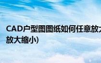 CAD户型图图纸如何任意放大缩小到合适大小(cad图纸怎样放大缩小)