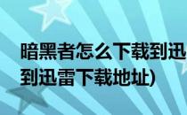 暗黑者怎么下载到迅雷下载(暗黑者怎么下载到迅雷下载地址)