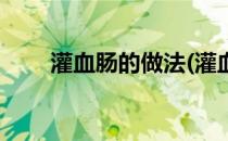 灌血肠的做法(灌血肠的做法和配方)