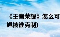 《王者荣耀》怎么可以克制钟馗(王者荣耀钟馗被谁克制)