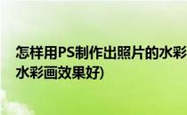 怎样用PS制作出照片的水彩画效果(怎样用ps制作出照片的水彩画效果好)