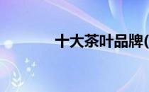 十大茶叶品牌(茶叶十大品牌)