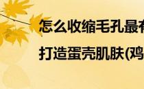 怎么收缩毛孔最有效|打造蛋壳肌肤(鸡蛋怎么收缩毛孔)