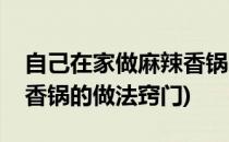 自己在家做麻辣香锅的做法(自己在家做麻辣香锅的做法窍门)