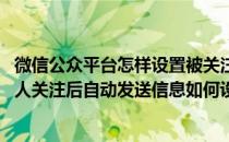 微信公众平台怎样设置被关注时自动发送消息(微信公众号别人关注后自动发送信息如何设置)