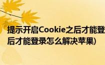 提示开启Cookie之后才能登录怎么解决(提示开启cookie之后才能登录怎么解决苹果)