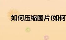 如何压缩图片(如何压缩图片到190kb)