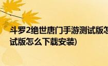斗罗2绝世唐门手游测试版怎么下载(斗罗2绝世唐门手游测试版怎么下载安装)