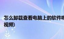 怎么卸载查看电脑上的软件呢(怎么卸载查看电脑上的软件呢视频)