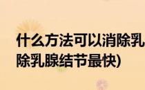 什么方法可以消除乳腺结节(什么方法可以消除乳腺结节最快)