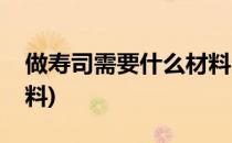做寿司需要什么材料(家里做寿司需要什么材料)