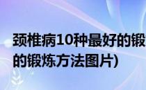 颈椎病10种最好的锻炼方法(颈椎病10种最好的锻炼方法图片)